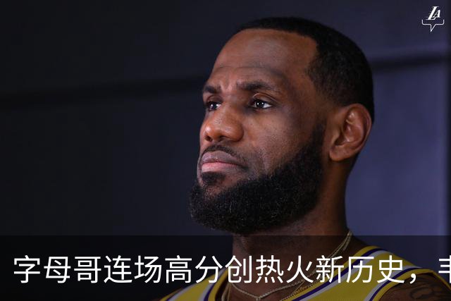 字母哥连场高分创热火新历史，韦德成唯一追平者