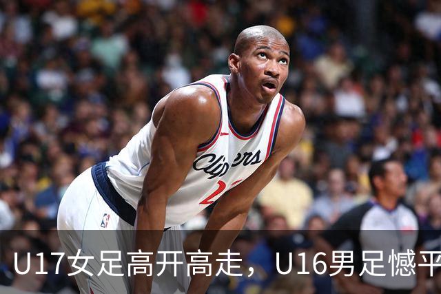U17女足高开高走，U16男足憾平遭遇考验